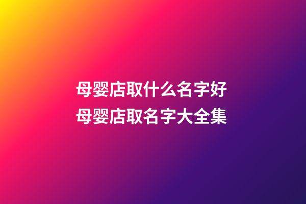 母婴店取什么名字好 母婴店取名字大全集-第1张-店铺起名-玄机派